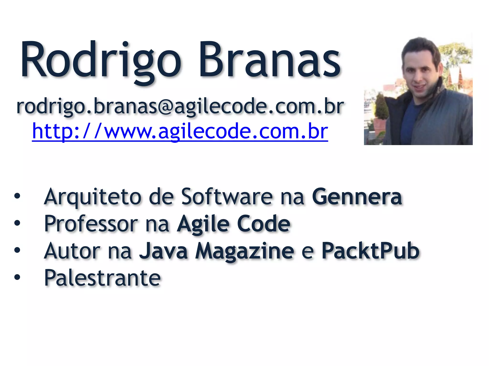 Rodrigo Branas
rodrigo.branas@agilecode.com.br
http://www.agilecode.com.br
• Arquiteto de Software na Gennera
• Professor na Agile Code
• Autor na Java Magazine e PacktPub
• Palestrante