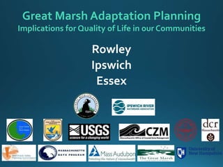 Great Marsh Adaptation Planning
Implications for Quality of Life in our Communities
Rowley
Ipswich
Essex
 