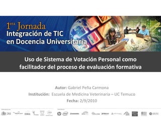 Uso de Sistema de Votación Personal como facilitador del proceso de evaluación formativa Autor:  Gabriel Peña Carmona Institución:   Escuela de Medicina Veterinaria – UC Temuco Fecha:  2/9/2010 