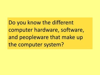 Do you know the different
computer hardware, software,
and peopleware that make up
the computer system?
 