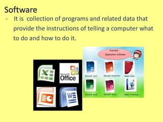 Software
- It is collection of programs and related data that
provide the instructions of telling a computer what
to do and how to do it.
 