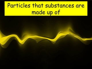 Particles that substances are
          made up of
 