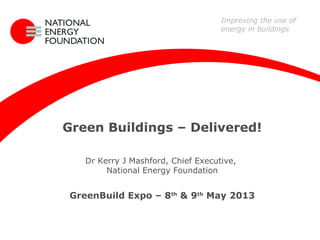 Green Buildings – Delivered!
Dr Kerry J Mashford, Chief Executive,
National Energy Foundation
GreenBuild Expo – 8th
& 9th
May 2013
Improving the use of
energy in buildings
 