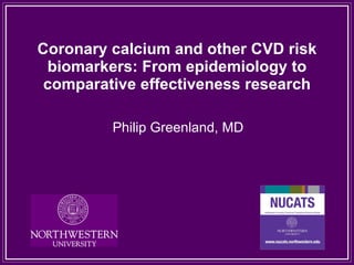 Coronary calcium and other CVD risk biomarkers: From epidemiology to comparative effectiveness research Philip Greenland, MD  
