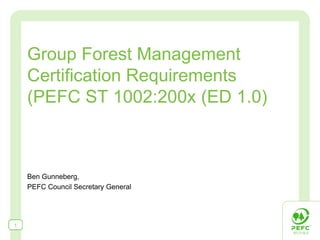 Group Forest Management
    Certification Requirements
    (PEFC ST 1002:200x (ED 1.0)



    Ben Gunneberg,
    PEFC Council Secretary General




1
 