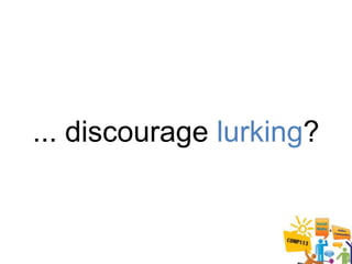 ... discourage lurking?
 