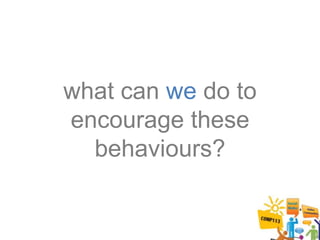 what can we do to
encourage these
  behaviours?
 