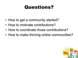 Questions?

•   How to get a community started?
•   How to motivate contributions?
•   How to coordinate those contributions?
•   How to make thriving online communities?
 