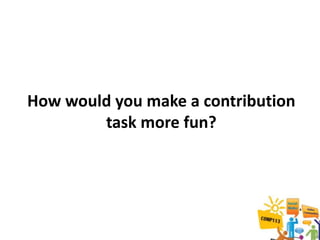 How would you make a contribution
        task more fun?
 