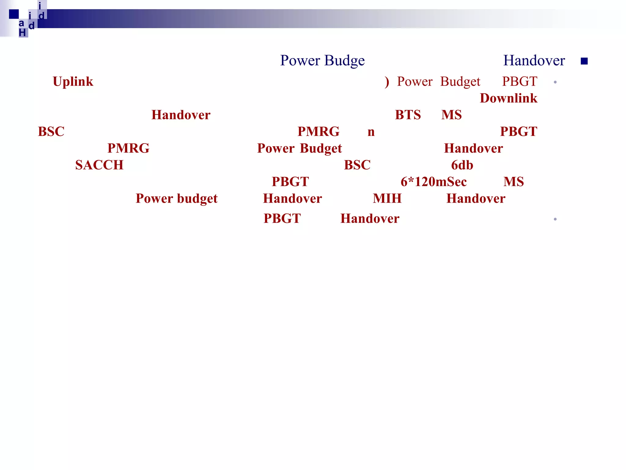 i
i d
ad
H

Power Budge
Uplink
Handover
BSC
PMRG
SACCH
Power budget

Handover

) Power Budget
PBGT
Downlink
BTS MS
PMRG
n
PBGT
Power Budget
Handover
BSC
6db
PBGT
6*120mSec
MS
Handover
MIH
Handover
PBGT
Handover

•

•



 