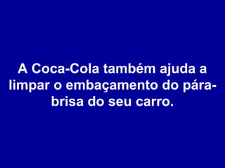 A Coca-Cola também ajuda a
limpar o embaçamento do párabrisa do seu carro.

 