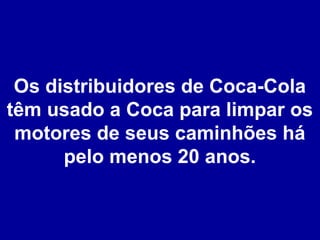 Os distribuidores de Coca-Cola
têm usado a Coca para limpar os
motores de seus caminhões há
pelo menos 20 anos.

 