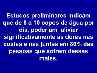 Estudos preliminares indicam
que de 8 a 10 copos de água por
dia, poderiam aliviar
significativamente as dores nas
costas e nas juntas em 80% das
pessoas que sofrem desses
males.

 
