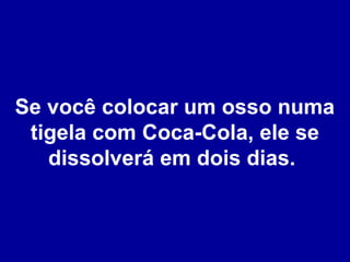 Se você colocar um osso numa
tigela com Coca-Cola, ele se
dissolverá em dois dias.

 