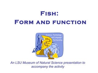 Fish:
Form and function
An LSU Museum of Natural Science presentation to
accompany the activity
 