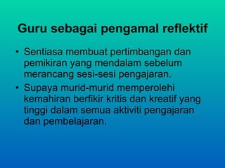 Guru sebagai pengamal reflektif Sentiasa membuat pertimbangan dan pemikiran yang mendalam sebelum merancang sesi-sesi pengajaran. Supaya murid-murid memperolehi kemahiran berfikir kritis dan kreatif yang tinggi dalam semua aktiviti pengajaran dan pembelajaran. 