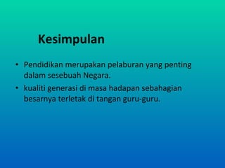 Kesimpulan   Pendidikan merupakan pelaburan yang penting dalam sesebuah Negara. kualiti generasi di masa hadapan sebahagian besarnya terletak di tangan guru-guru.  