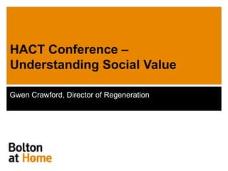 HACT Conference –
Understanding Social Value

Gwen Crawford, Director of Regeneration
 