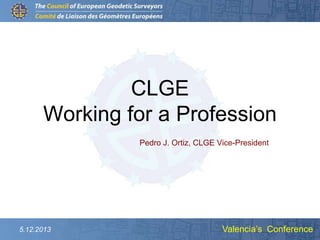 CLGE
Working for a Profession
Jean-Yves Pirlot, CLGE President
Pedro J. Ortiz, CLGE Vice-President

5.12.2013

Valencia’s Conference

 