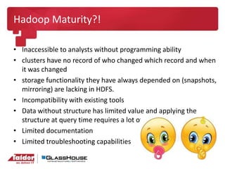 Hadoop Maturity?!
• Inaccessible to analysts without programming ability
• clusters have no record of who changed which re...