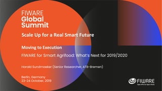 Scale Up for a Real Smart Future
Berlin, Germany
23-24 October, 2019
Moving to Execution
FIWARE for Smart Agrifood: What’s Next for 2019/2020
Harald Sundmaeker (Senior Researcher, ATB-Bremen)
 