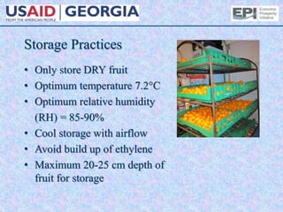Storage Practices
• Only store DRY fruit
• Optimum temperature 7.2°C
• Optimum relative humidity
(RH) = 85-90%
• Cool storage with airflow
• Avoid build up of ethylene
• Maximum 20-25 cm depth of
fruit for storage
 
