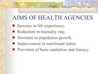 AIMS OF HEALTH AGENCIES Increase in life expectancy. Reduction in mortality rate. Decrease in population growth. Improvement in nutritional status. Provision of basic sanitation and literacy.   