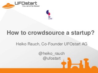 How to crowdsource a startup?
Heiko Rauch, Co-Founder UFOstart AG
@heiko_rauch
@ufostart

 