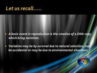    A basic event in reproduction is the creation of a DNA copy
    which bring variation.

   Variation may be by survival due to natural selection, may
    be accidental or may be due to environmental situations
 
