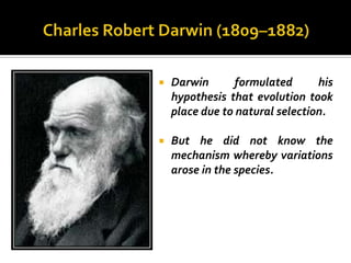    Darwin       formulated      his
    hypothesis that evolution took
    place due to natural selection.

   But he did not know the
    mechanism whereby variations
    arose in the species.
 
