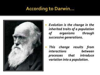    Evolution is the change in the
    inherited traits of a population
    of      organisms       through
    successive generations.

   This change results from
    interactions           between
    processes     that    introduce
    variation into a population.
 