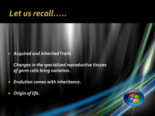    Acquired and Inherited Traits

    Changes in the specialised reproductive tissues
    of germ cells bring variation.

   Evolution comes with inheritance.

   Origin of life.
 