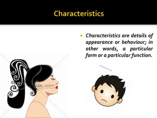    Characteristics are details of
    appearance or behaviour; in
    other words, a particular
    form or a particular function.
 