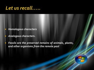    Homologous characters

   Analogous characters.

   Fossils are the preserved remains of animals, plants,
    and other organisms from the remote past
 