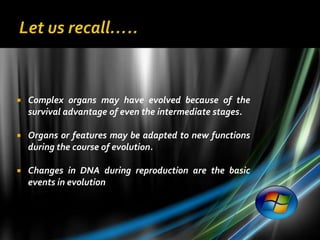    Complex organs may have evolved because of the
    survival advantage of even the intermediate stages.

   Organs or features may be adapted to new functions
    during the course of evolution.

   Changes in DNA during reproduction are the basic
    events in evolution
 