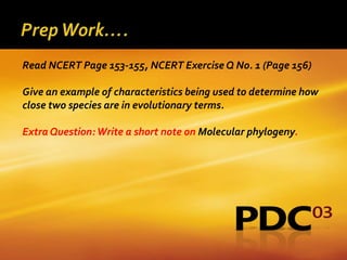 Read NCERT Page 153-155, NCERT Exercise Q No. 1 (Page 156)

Give an example of characteristics being used to determine how
close two species are in evolutionary terms.

Extra Question: Write a short note on Molecular phylogeny.
 