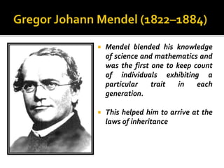    Mendel blended his knowledge
    of science and mathematics and
    was the first one to keep count
    of individuals exhibiting a
    particular    trait   in   each
    generation.

   This helped him to arrive at the
    laws of inheritance
 