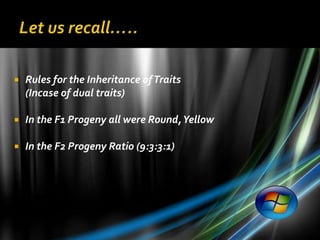    Rules for the Inheritance of Traits
    (Incase of dual traits)

   In the F1 Progeny all were Round, Yellow

   In the F2 Progeny Ratio (9:3:3:1)
 