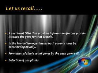    A section of DNA that provides information for one protein
    is called the gene for that protein.

   In the Mendelian experiments both parents must be
    contributing equally.

   Formation of single set of genes by the each germ cell

   Selection of pea plants.
 