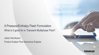 A Pressure/Enthalpy Flash Formulation
What is it good for in Transient Multiphase Flow?
Johan Henriksson
Product Analyst Flow Assurance Engines
 