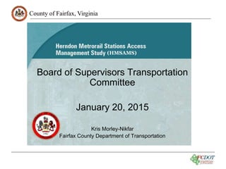 County of Fairfax, Virginia
Board of Supervisors Transportation
Committee
January 20, 2015
Kris Morley-Nikfar
Fairfax County Department of Transportation
(HMSAMS)
 