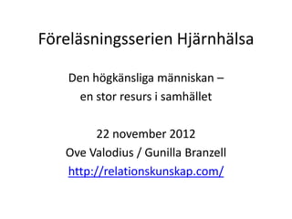 Föreläsningsserien Hjärnhälsa

    Den högkänsliga människan –
      en stor resurs i samhället

         22 november 2012
   Ove Valodius / Gunilla Branzell
   http://relationskunskap.com/
 
