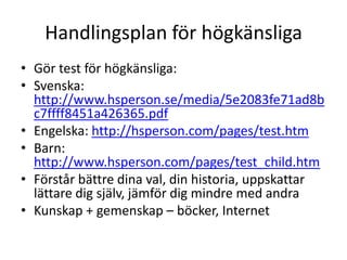Handlingsplan för högkänsliga
• Gör test för högkänsliga:
• Svenska:
  http://www.hsperson.se/media/5e2083fe71ad8b
  c7fff...