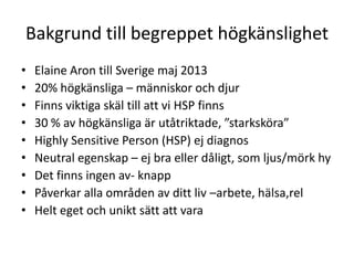Bakgrund till begreppet högkänslighet
•   Elaine Aron till Sverige maj 2013
•   20% högkänsliga – människor och djur
•   F...