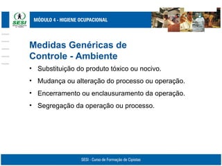 Medidas Genéricas de
Controle - Ambiente
• Substituição do produto tóxico ou nocivo.
• Mudança ou alteração do processo ou operação.
• Encerramento ou enclausuramento da operação.
• Segregação da operação ou processo.
 