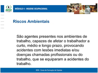 Riscos Ambientais
São agentes presentes nos ambientes de
trabalho, capazes de afetar o trabalhador a
curto, médio e longo prazo, provocando
acidentes com lesões imediatas e/ou
doenças chamadas profissionais ou do
trabalho, que se equiparam a acidentes do
trabalho.
 