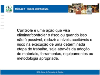 Controle é uma ação que visa
eliminar/controlar o risco ou quando isso
não é possível, reduzir a níveis aceitáveis o
risco na execução de uma determinada
etapa do trabalho, seja através da adoção
de materiais, ferramentas, equipamentos ou
metodologia apropriada.
 