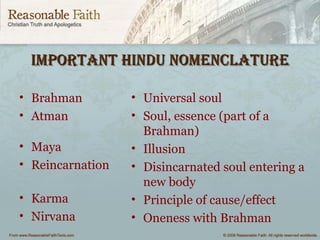 Important HIndu nomenclatureImportant HIndu nomenclature
• Brahman
• Atman
• Maya
• Reincarnation
• Karma
• Nirvana
• Universal soul
• Soul, essence (part of a
Brahman)
• Illusion
• Disincarnated soul entering a
new body
• Principle of cause/effect
• Oneness with Brahman
 