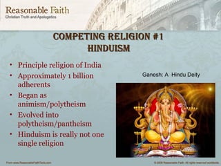Competing Religion #1Competing Religion #1
HinduismHinduism
• Principle religion of India
• Approximately 1 billion
adherents
• Began as
animism/polytheism
• Evolved into
polytheism/pantheism
• Hinduism is really not one
single religion
Ganesh: A Hindu Deity
 