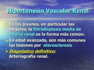 Hipertensión Vascular Renal En los jóvenes, en particular las mujeres, la  fibrodisplasia media   de   arteria renal  es la forma más común. En edad avanzada, son más comunes las lesiones por  aterosclerosis Diagnóstico definitivo:   Arteriografía renal. 